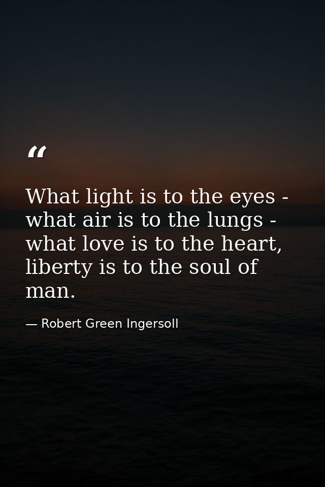 What light is to the eyes - what air is to the lungs - what love is to the heart, liberty is to the soul of man. — Robert Green Ingersoll