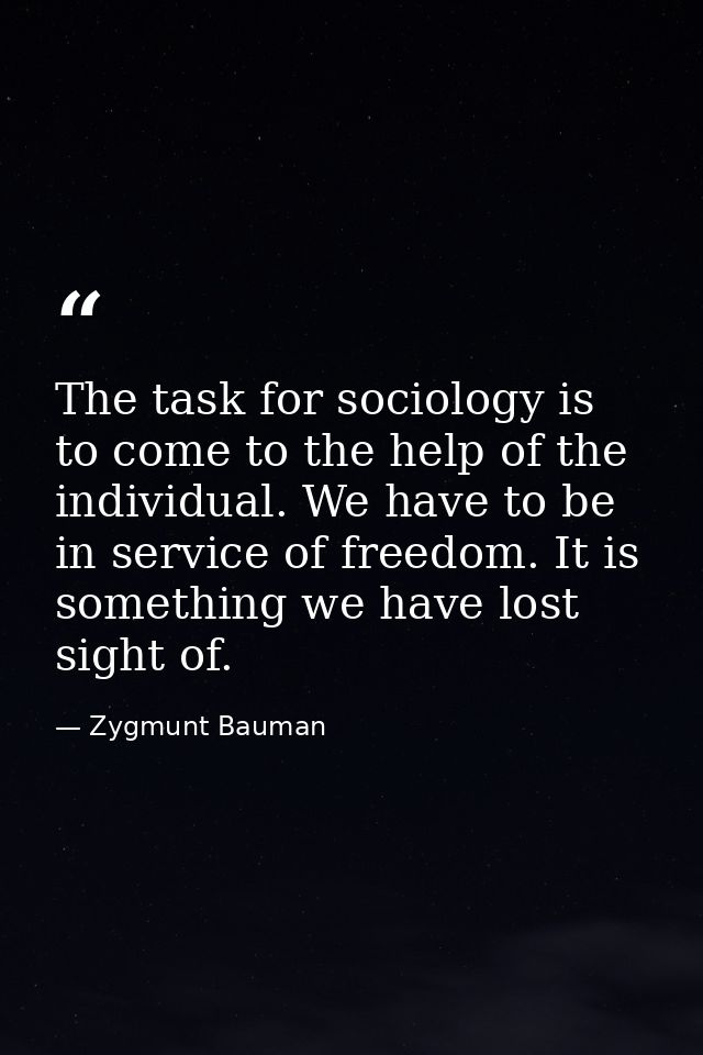 The task for sociology is to come to the help of the individual. We have to be in service of freedom. It is something we — Zygmunt Bauman