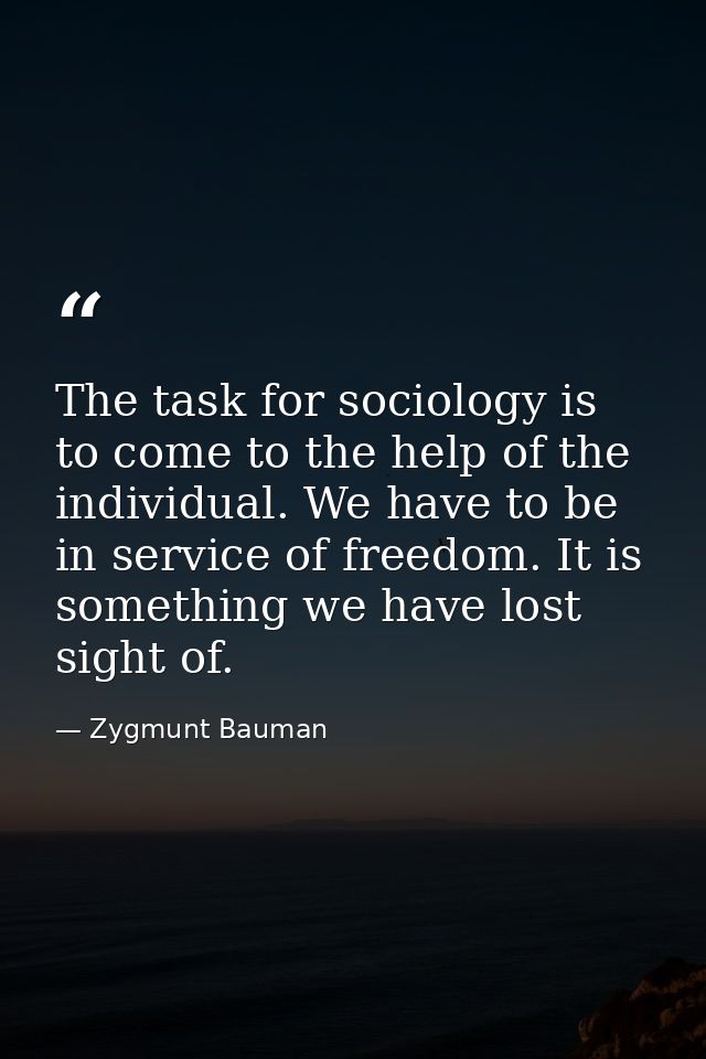 The task for sociology is to come to the help of the individual. We have to be in service of freedom. It is something we — Zygmunt Bauman