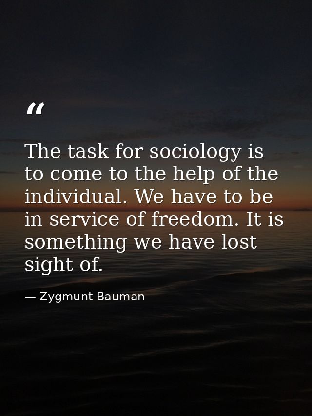 The task for sociology is to come to the help of the individual. We have to be in service of freedom. It is something we — Zygmunt Bauman