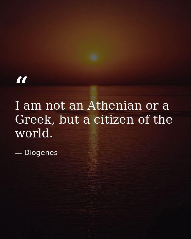 I am not an Athenian or a Greek, but a citizen of the world. — Diogenes