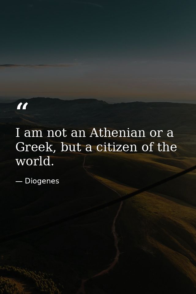 I am not an Athenian or a Greek, but a citizen of the world. — Diogenes