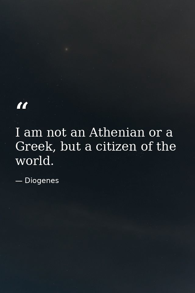I am not an Athenian or a Greek, but a citizen of the world. — Diogenes