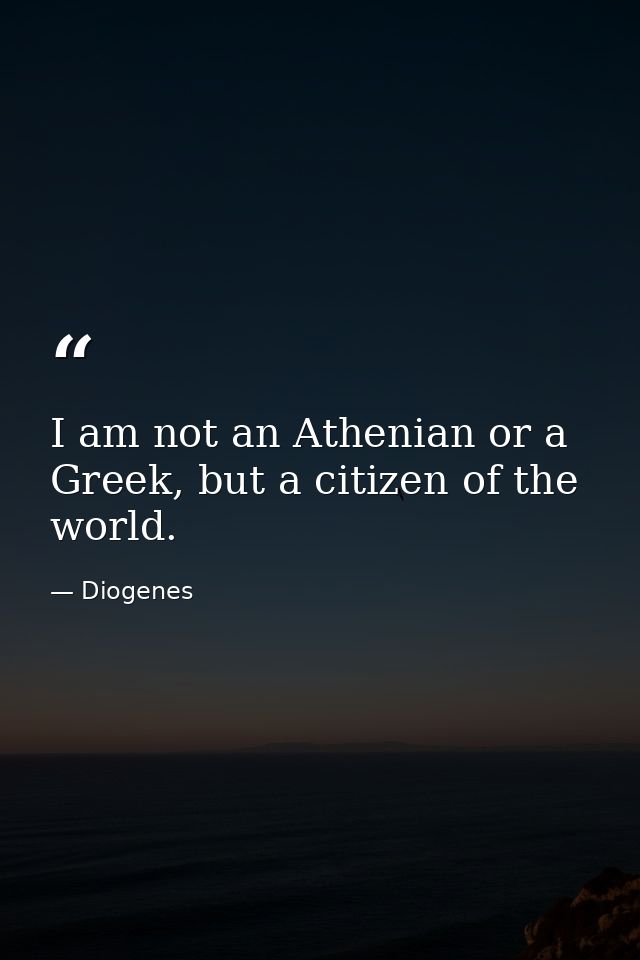 I am not an Athenian or a Greek, but a citizen of the world. — Diogenes