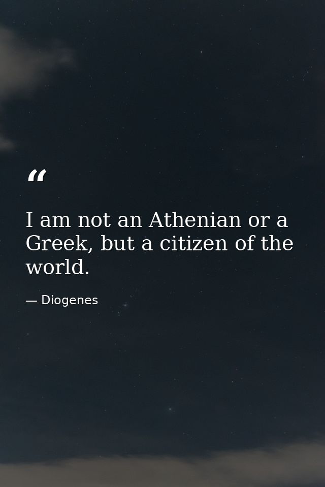 I am not an Athenian or a Greek, but a citizen of the world. — Diogenes