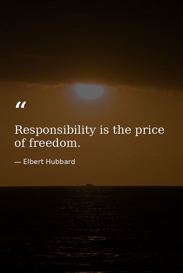 Responsibility is the price of freedom. — Elbert Hubbard