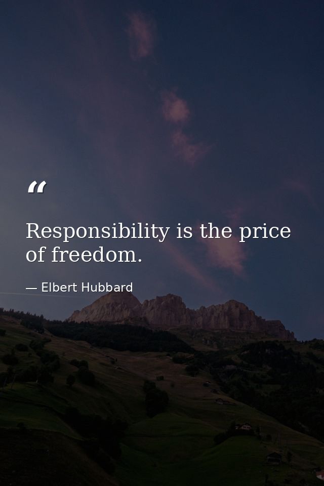 Responsibility is the price of freedom. — Elbert Hubbard