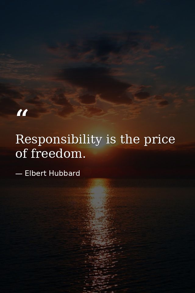 Responsibility is the price of freedom. — Elbert Hubbard