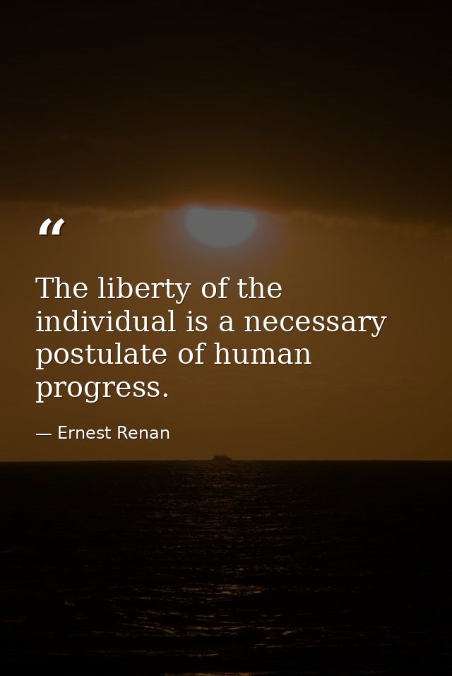 The liberty of the individual is a necessary postulate of human progress. — Ernest Renan