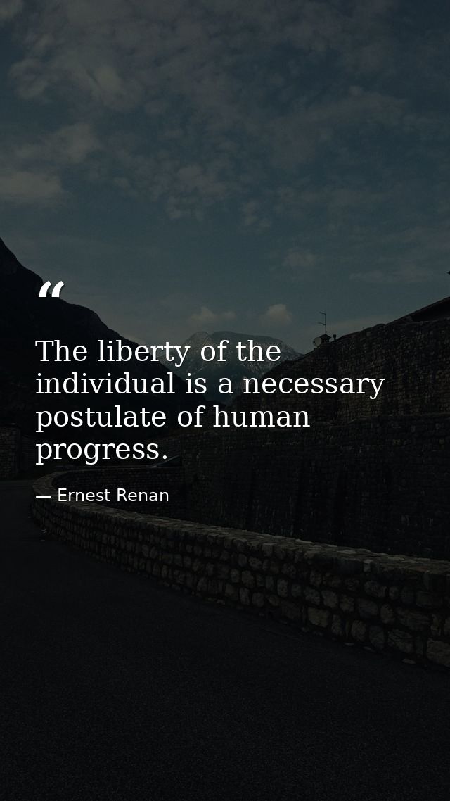 The liberty of the individual is a necessary postulate of human progress. — Ernest Renan