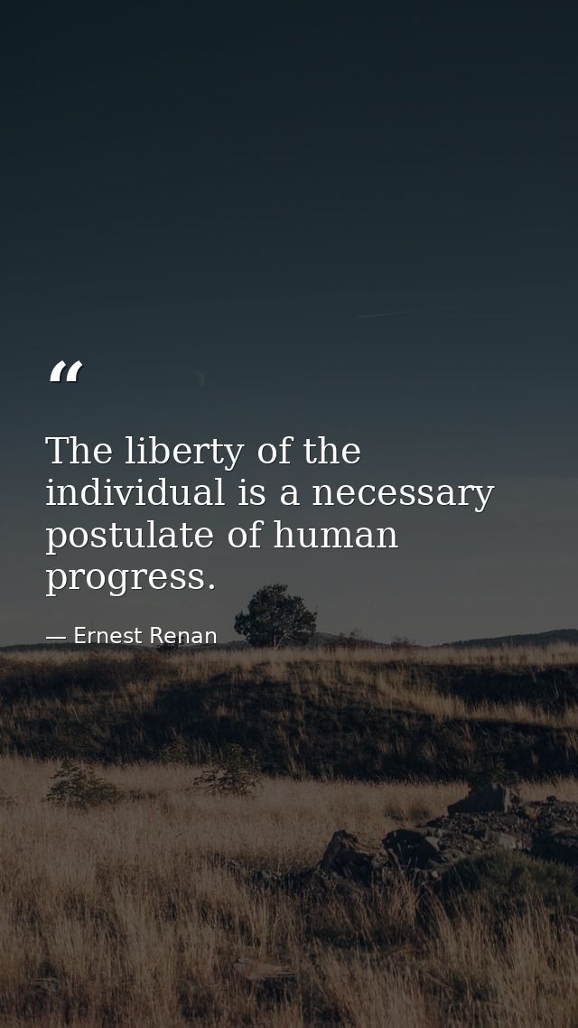 The liberty of the individual is a necessary postulate of human progress. — Ernest Renan