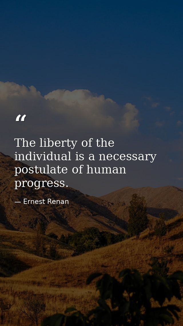 The liberty of the individual is a necessary postulate of human progress. — Ernest Renan