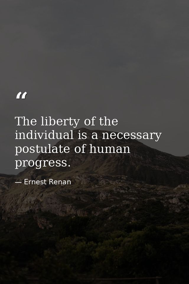 The liberty of the individual is a necessary postulate of human progress. — Ernest Renan