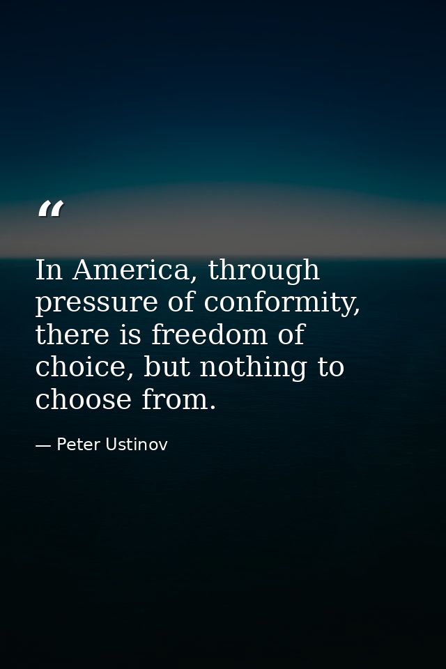 In America, through pressure of conformity, there is freedom of choice, but nothing to choose from. — Peter Ustinov