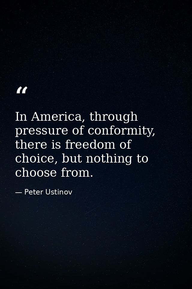 In America, through pressure of conformity, there is freedom of choice, but nothing to choose from. — Peter Ustinov