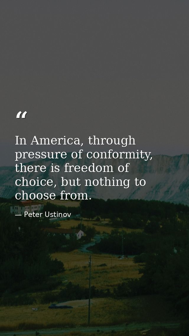 In America, through pressure of conformity, there is freedom of choice, but nothing to choose from. — Peter Ustinov