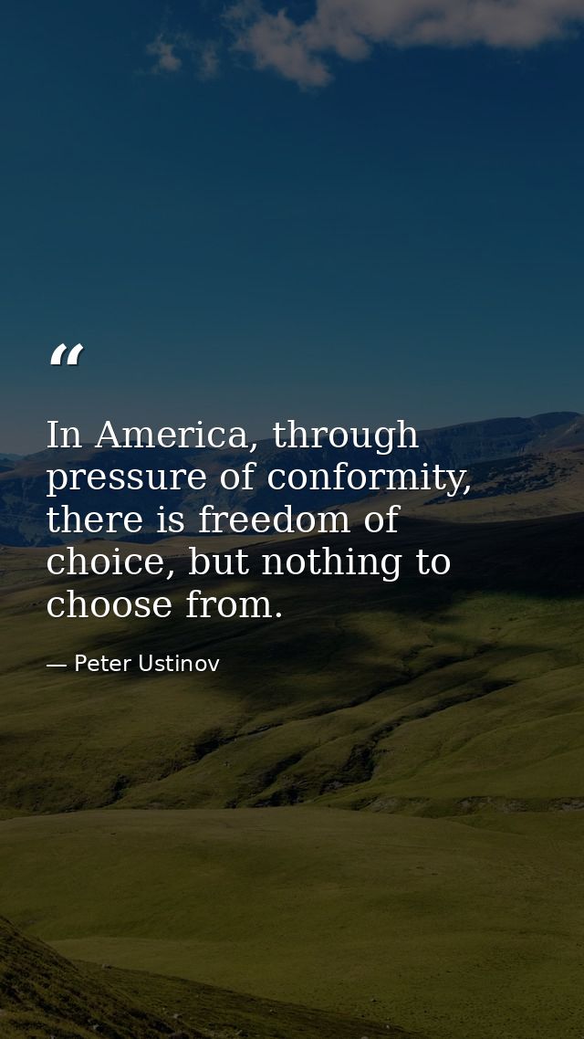 In America, through pressure of conformity, there is freedom of choice, but nothing to choose from. — Peter Ustinov