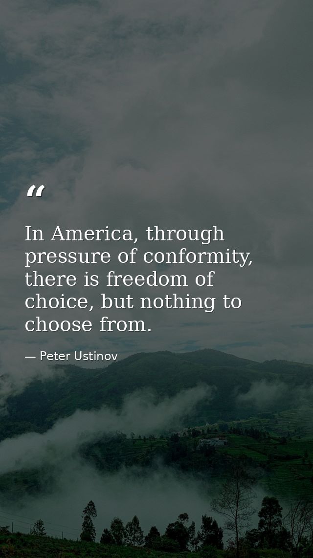 In America, through pressure of conformity, there is freedom of choice, but nothing to choose from. — Peter Ustinov