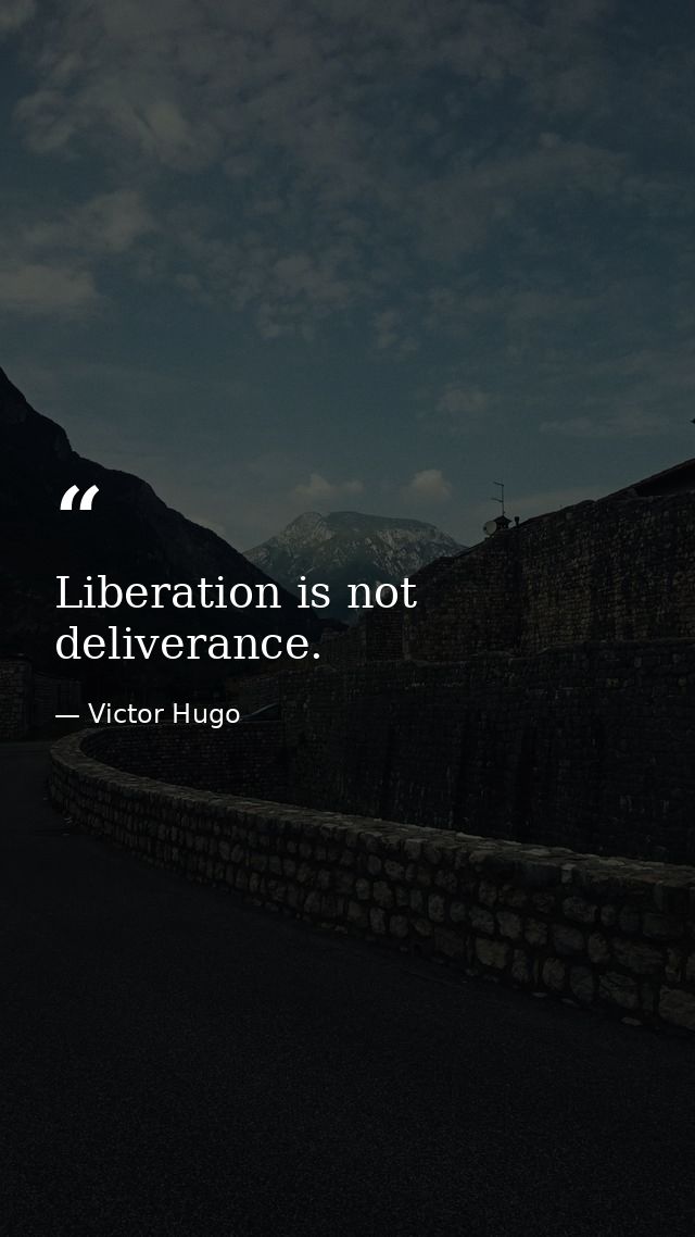 Liberation is not deliverance. — Victor Hugo