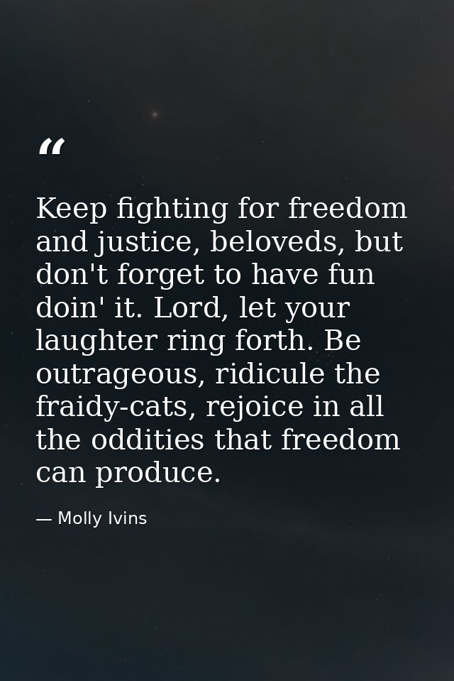 Keep fighting for freedom and justice, beloveds, but don't forget to have fun doin' it. Lord, let your laughter ring for — Molly Ivins