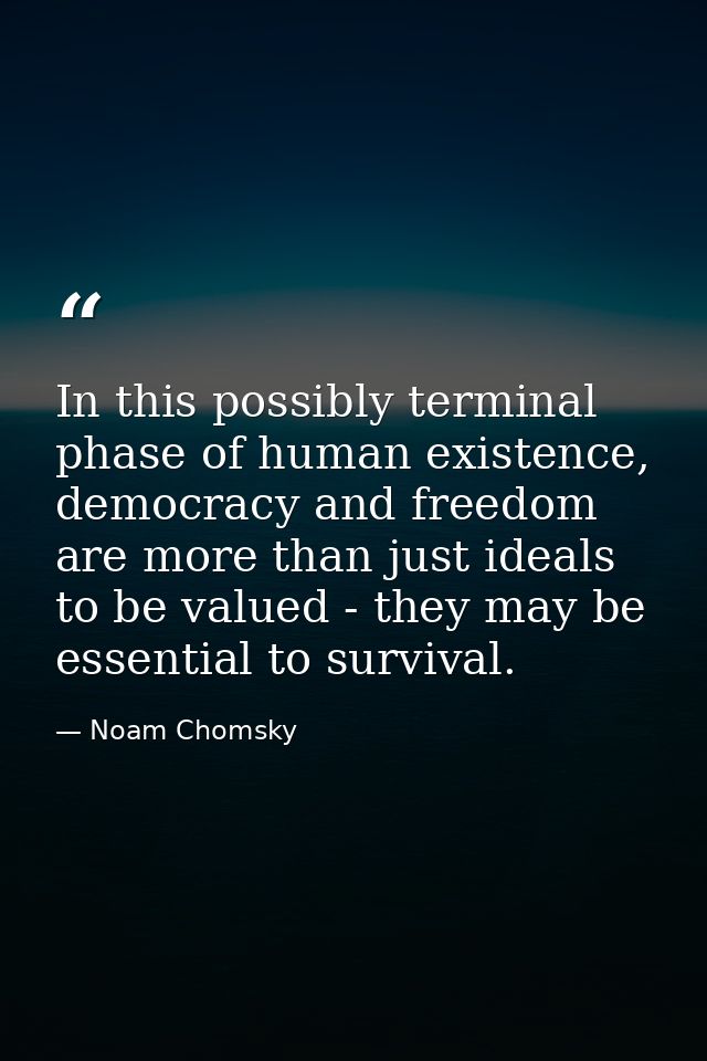 In this possibly terminal phase of human existence, democracy and freedom are more than just ideals to be valued - they  — Noam Chomsky