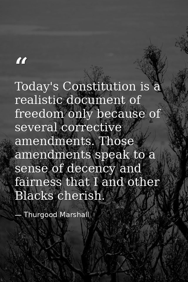 Today's Constitution is a realistic document of freedom only because of several corrective amendments. Those amendments  — Thurgood Marshall
