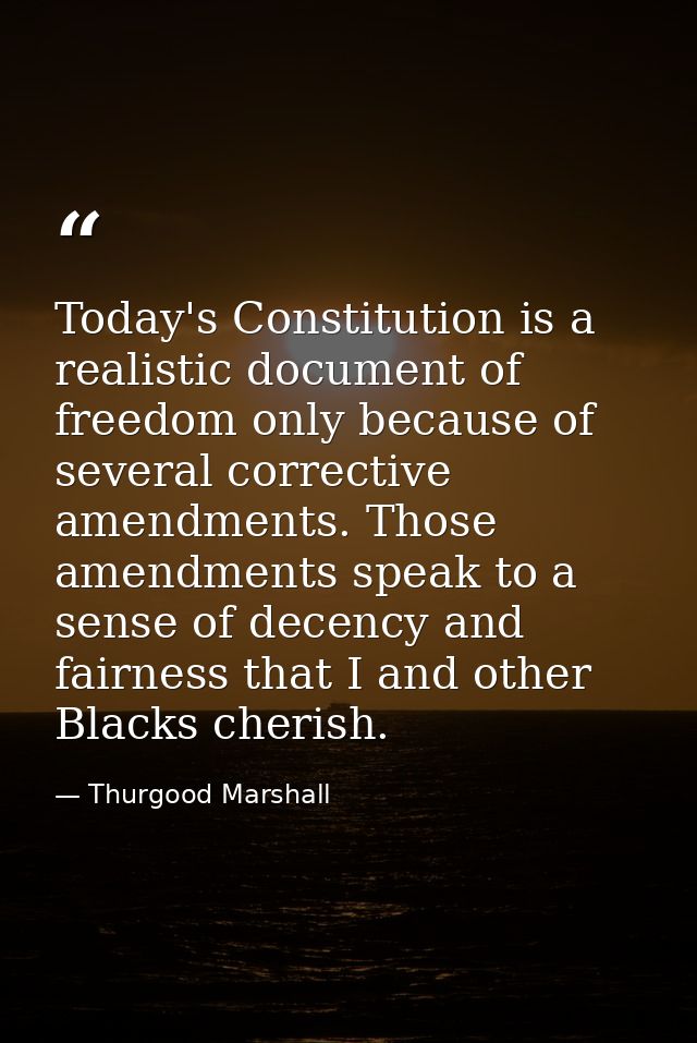 Today's Constitution is a realistic document of freedom only because of several corrective amendments. Those amendments  — Thurgood Marshall