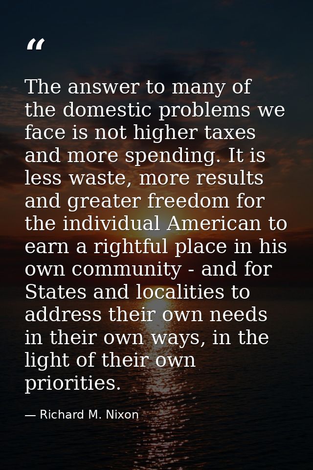 The answer to many of the domestic problems we face is not higher taxes and more spending. It is less waste, more result — Richard M. Nixon