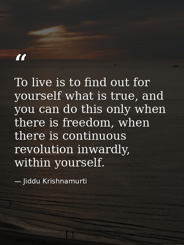 To live is to find out for yourself what is true, and you can do this only when there is freedom, when there is continuo — Jiddu Krishnamurti