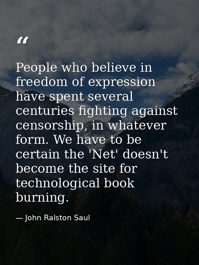 People who believe in freedom of expression have spent several centuries fighting against censorship, in whatever form.  — John Ralston Saul