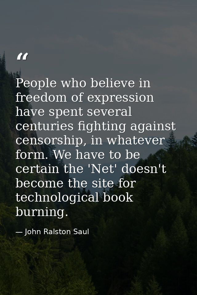 People who believe in freedom of expression have spent several centuries fighting against censorship, in whatever form.  — John Ralston Saul