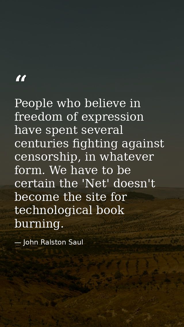 People who believe in freedom of expression have spent several centuries fighting against censorship, in whatever form.  — John Ralston Saul