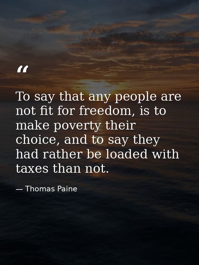 To say that any people are not fit for freedom, is to make poverty their choice, and to say they had rather be loaded wi — Thomas Paine