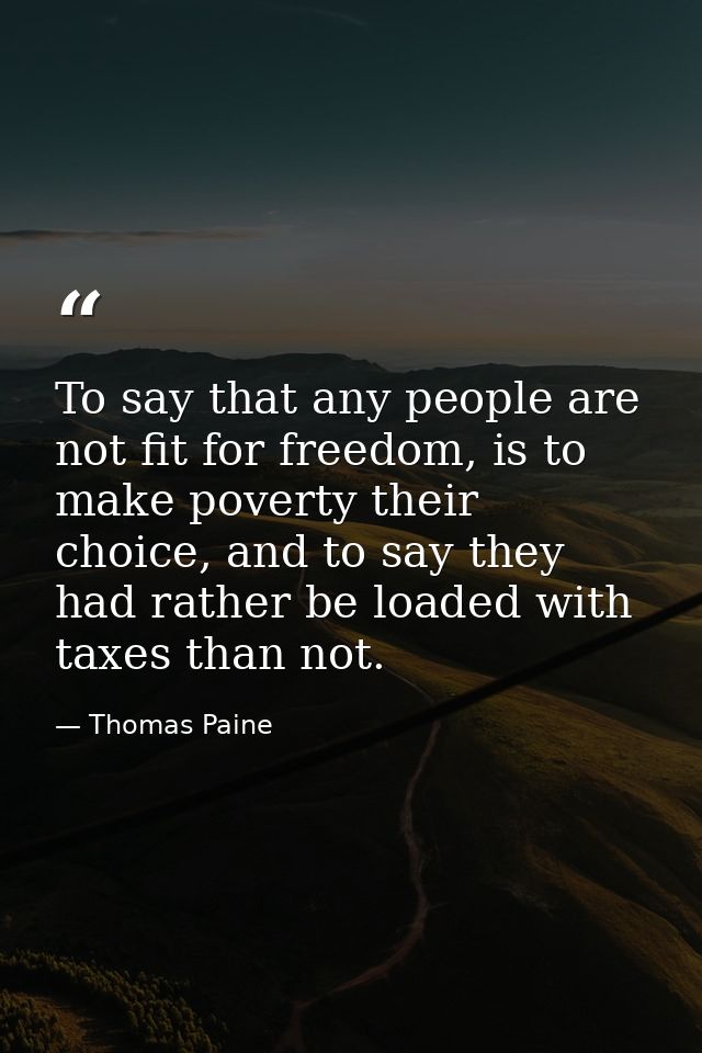 To say that any people are not fit for freedom, is to make poverty their choice, and to say they had rather be loaded wi — Thomas Paine
