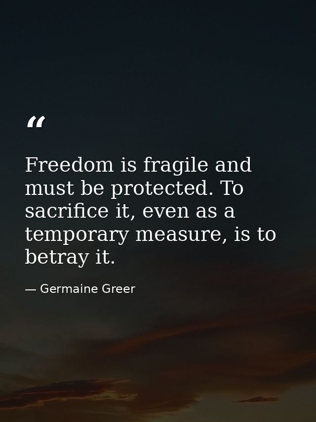 Freedom is fragile and must be protected. To sacrifice it, even as a temporary measure, is to betray it. — Germaine Greer