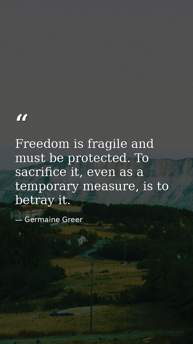 Freedom is fragile and must be protected. To sacrifice it, even as a temporary measure, is to betray it. — Germaine Greer