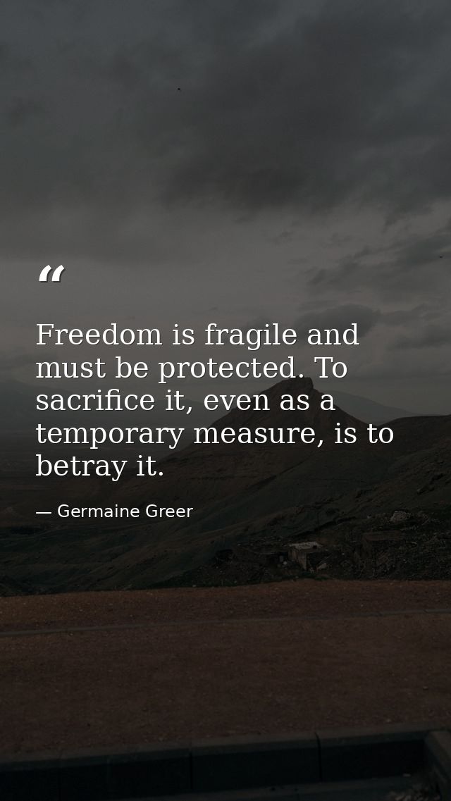 Freedom is fragile and must be protected. To sacrifice it, even as a temporary measure, is to betray it. — Germaine Greer
