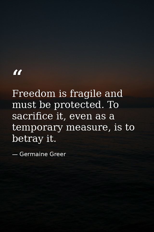 Freedom is fragile and must be protected. To sacrifice it, even as a temporary measure, is to betray it. — Germaine Greer