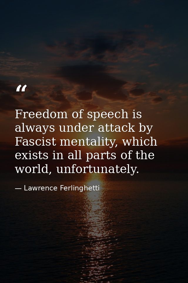 Freedom of speech is always under attack by Fascist mentality, which exists in all parts of the world, unfortunately. — Lawrence Ferlinghetti