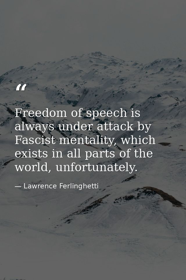 Freedom of speech is always under attack by Fascist mentality, which exists in all parts of the world, unfortunately. — Lawrence Ferlinghetti