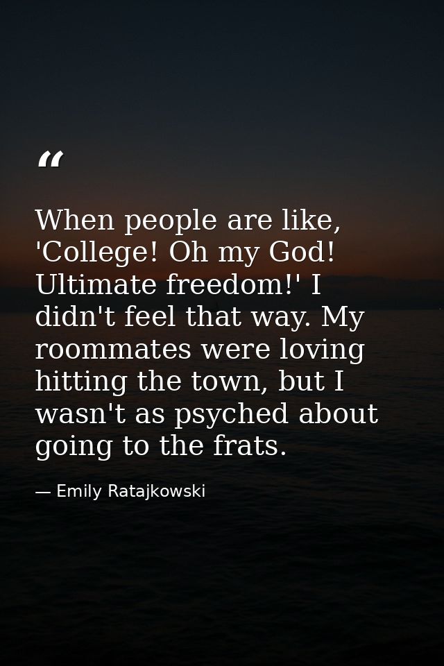 When people are like, 'College! Oh my God! Ultimate freedom!' I didn't feel that way. My roommates were loving hitting t — Emily Ratajkowski