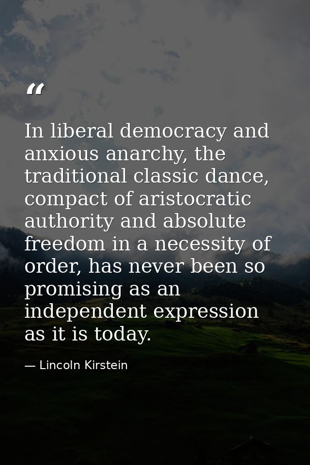 In liberal democracy and anxious anarchy, the traditional classic dance, compact of aristocratic authority and absolute  — Lincoln Kirstein