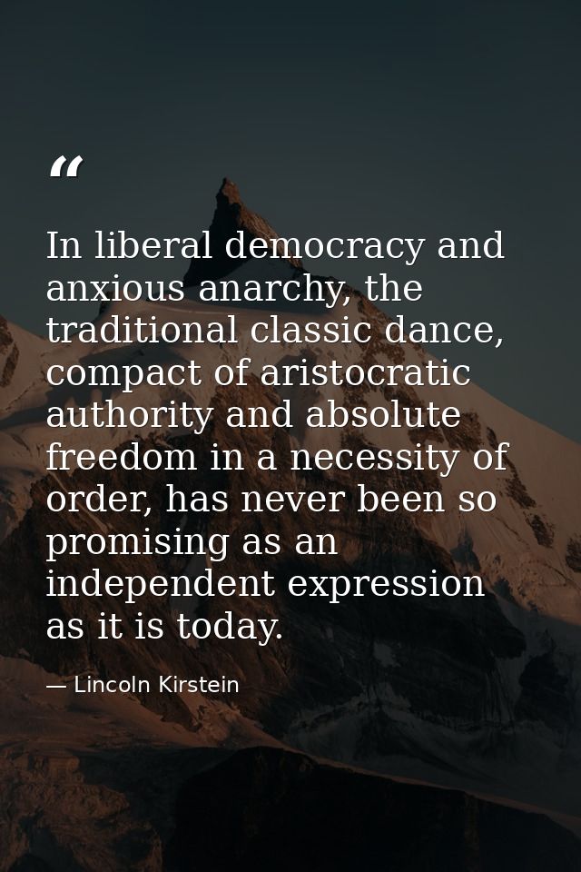 In liberal democracy and anxious anarchy, the traditional classic dance, compact of aristocratic authority and absolute  — Lincoln Kirstein