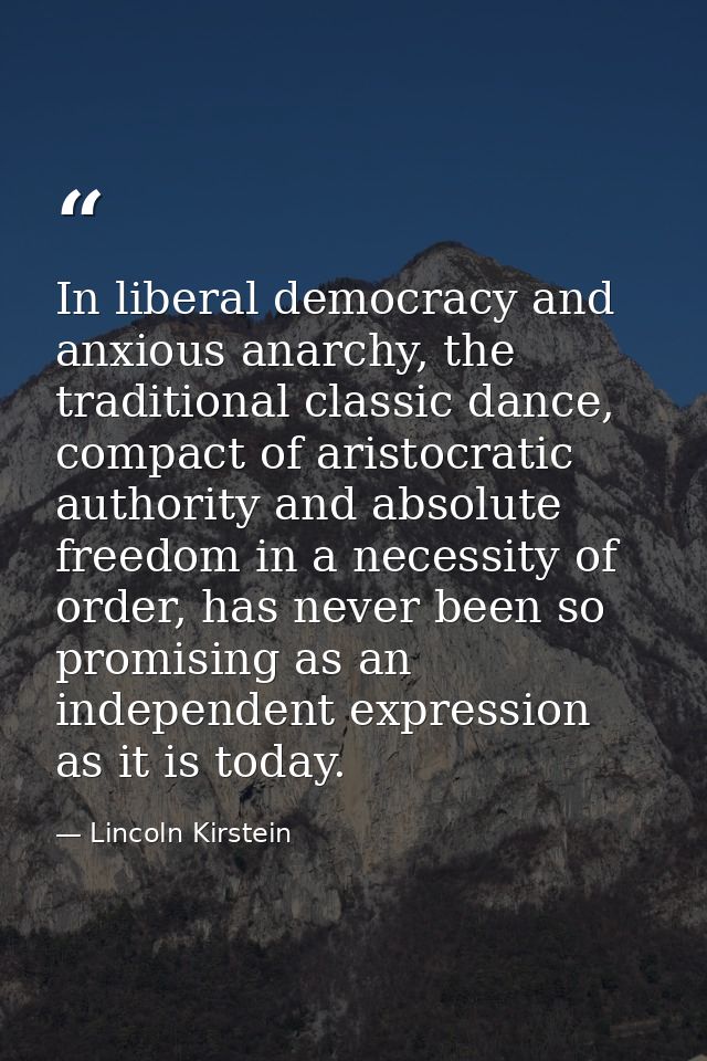 In liberal democracy and anxious anarchy, the traditional classic dance, compact of aristocratic authority and absolute  — Lincoln Kirstein