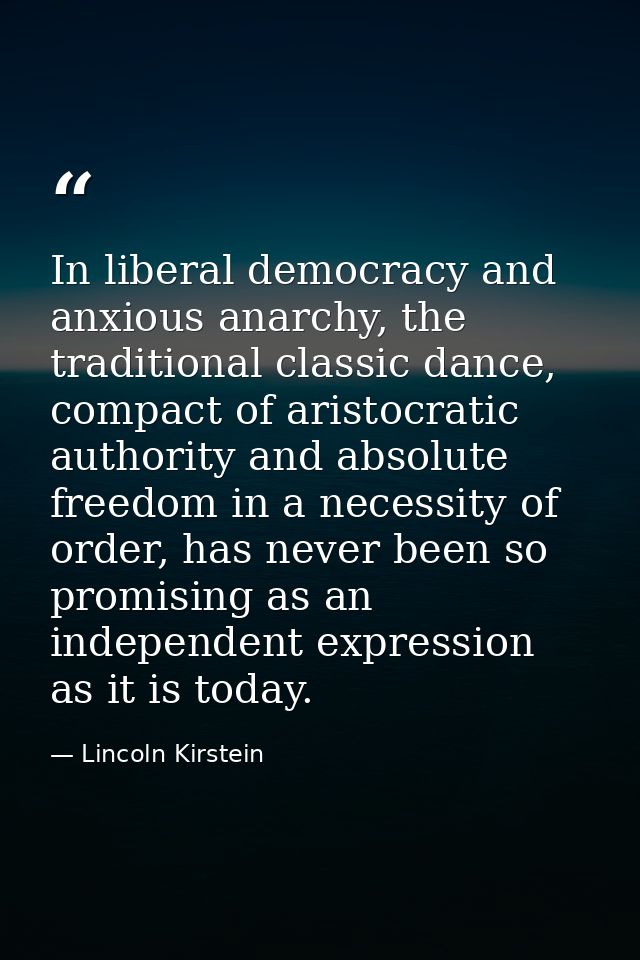 In liberal democracy and anxious anarchy, the traditional classic dance, compact of aristocratic authority and absolute  — Lincoln Kirstein