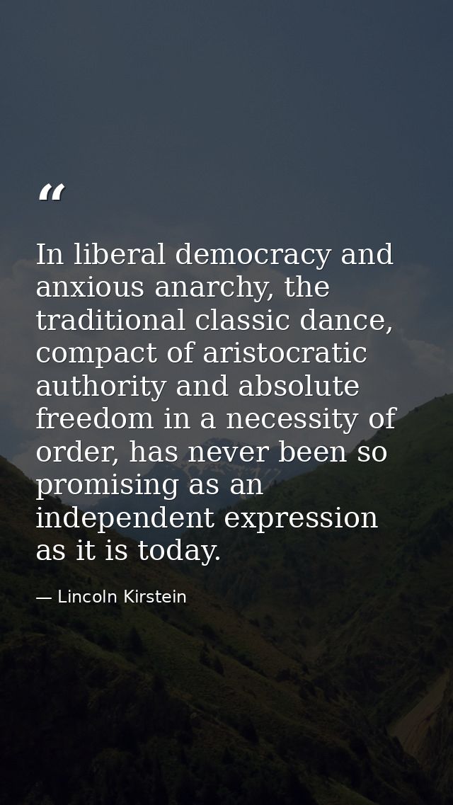 In liberal democracy and anxious anarchy, the traditional classic dance, compact of aristocratic authority and absolute  — Lincoln Kirstein