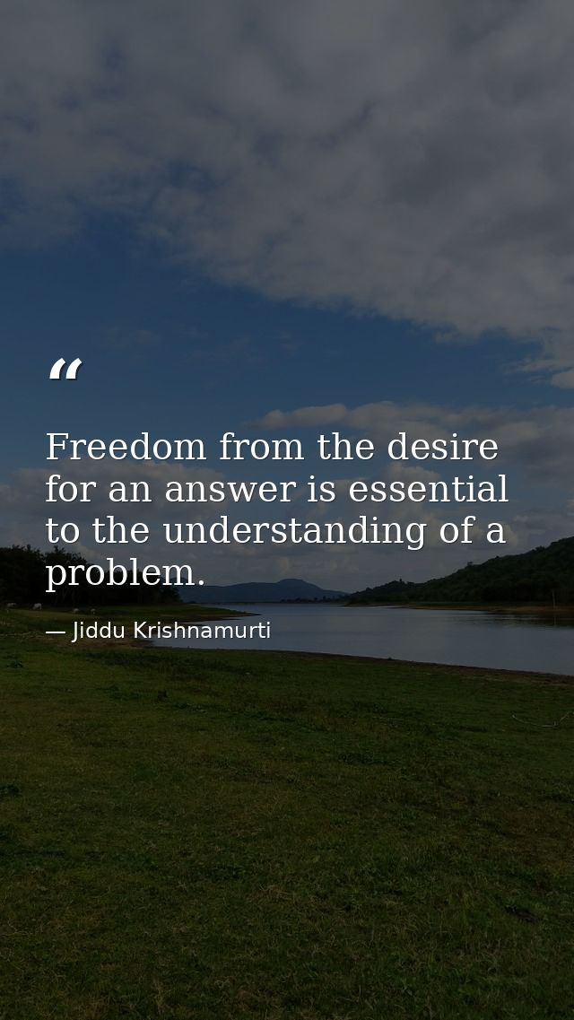 Freedom from the desire for an answer is essential to the understanding of a problem. — Jiddu Krishnamurti