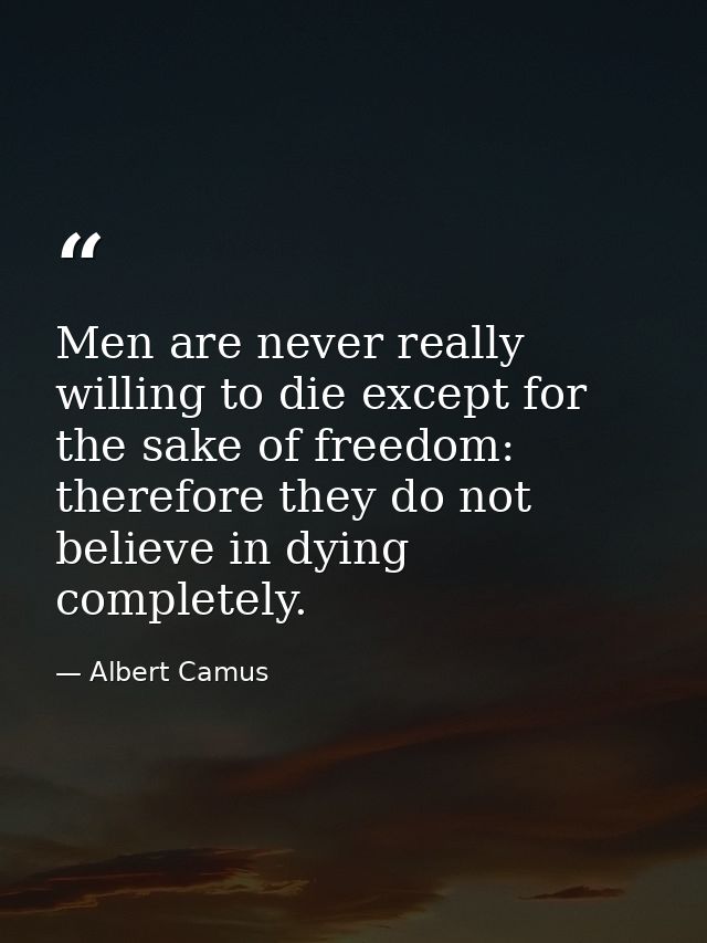 Men are never really willing to die except for the sake of freedom: therefore they do not believe in dying completely. — Albert Camus