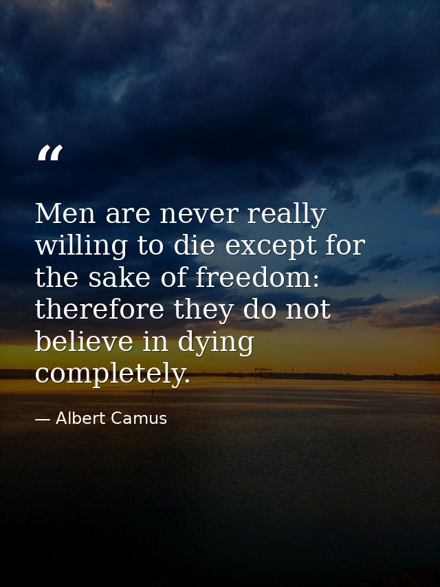Men are never really willing to die except for the sake of freedom: therefore they do not believe in dying completely. — Albert Camus