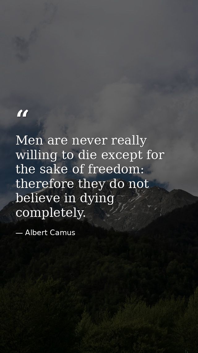 Men are never really willing to die except for the sake of freedom: therefore they do not believe in dying completely. — Albert Camus